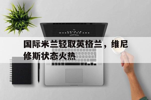 国际米兰轻取英格兰，维尼修斯状态火热